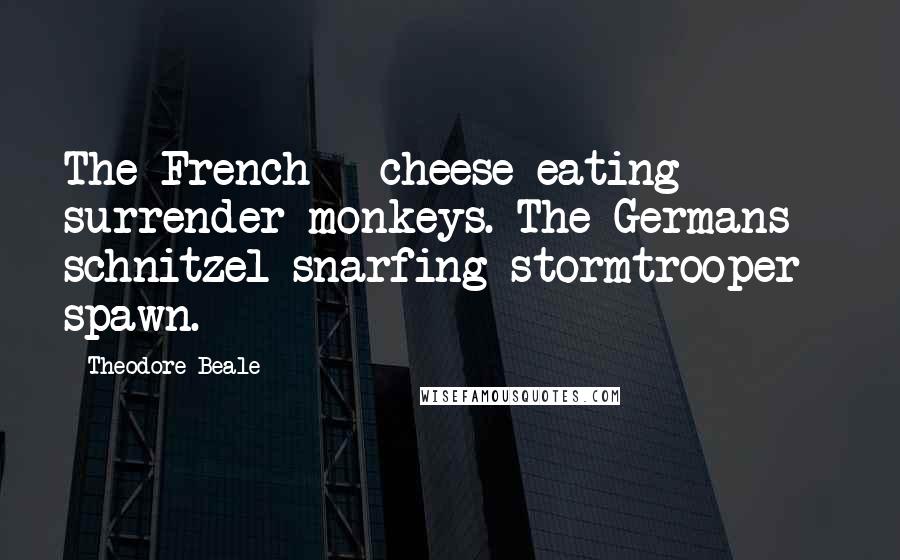 Theodore Beale Quotes: The French - cheese-eating surrender monkeys. The Germans - schnitzel snarfing stormtrooper spawn.