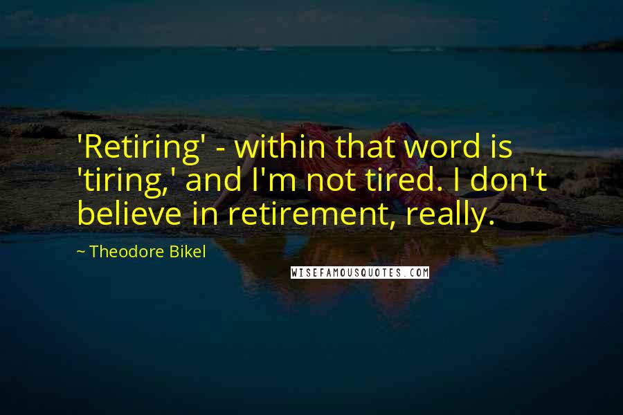 Theodore Bikel Quotes: 'Retiring' - within that word is 'tiring,' and I'm not tired. I don't believe in retirement, really.