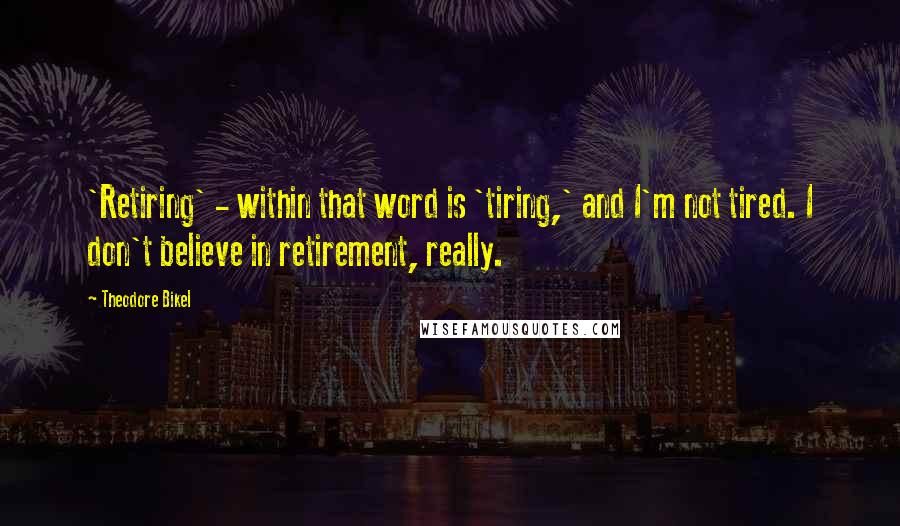 Theodore Bikel Quotes: 'Retiring' - within that word is 'tiring,' and I'm not tired. I don't believe in retirement, really.