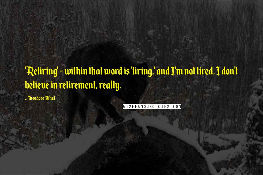 Theodore Bikel Quotes: 'Retiring' - within that word is 'tiring,' and I'm not tired. I don't believe in retirement, really.