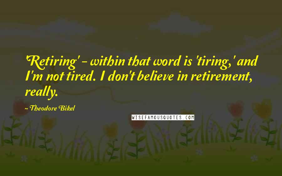 Theodore Bikel Quotes: 'Retiring' - within that word is 'tiring,' and I'm not tired. I don't believe in retirement, really.