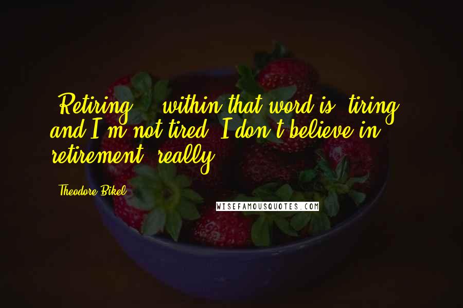 Theodore Bikel Quotes: 'Retiring' - within that word is 'tiring,' and I'm not tired. I don't believe in retirement, really.