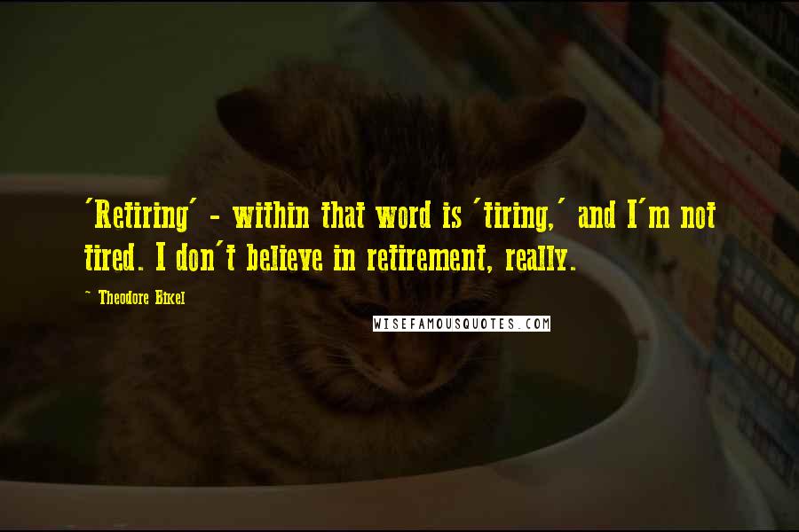 Theodore Bikel Quotes: 'Retiring' - within that word is 'tiring,' and I'm not tired. I don't believe in retirement, really.