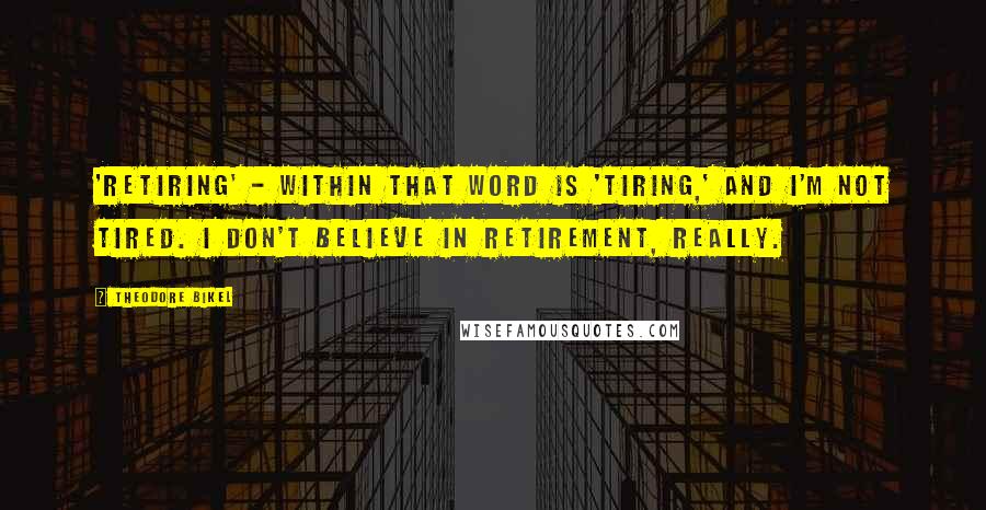 Theodore Bikel Quotes: 'Retiring' - within that word is 'tiring,' and I'm not tired. I don't believe in retirement, really.