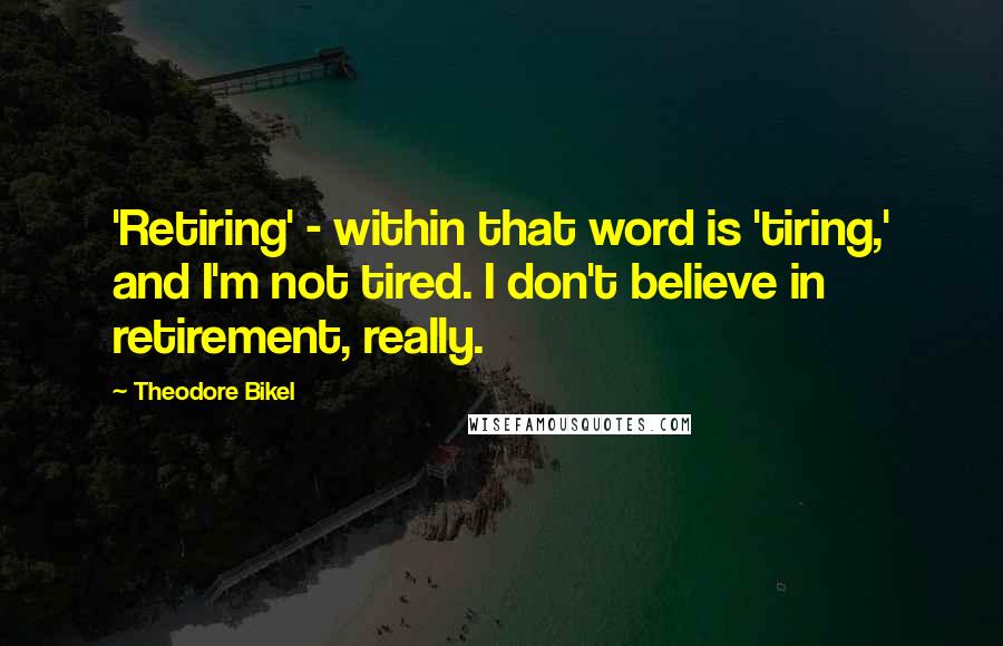 Theodore Bikel Quotes: 'Retiring' - within that word is 'tiring,' and I'm not tired. I don't believe in retirement, really.