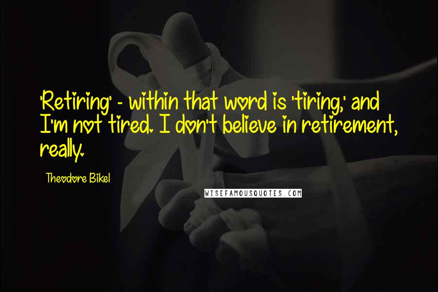 Theodore Bikel Quotes: 'Retiring' - within that word is 'tiring,' and I'm not tired. I don't believe in retirement, really.