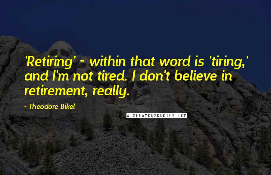 Theodore Bikel Quotes: 'Retiring' - within that word is 'tiring,' and I'm not tired. I don't believe in retirement, really.