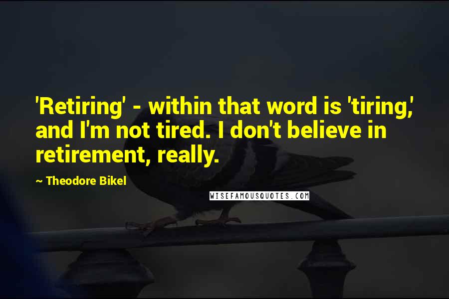 Theodore Bikel Quotes: 'Retiring' - within that word is 'tiring,' and I'm not tired. I don't believe in retirement, really.