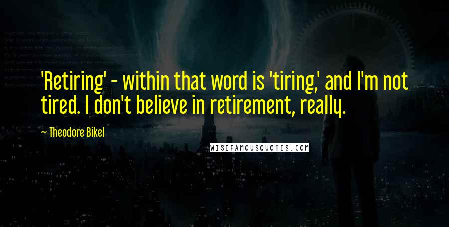 Theodore Bikel Quotes: 'Retiring' - within that word is 'tiring,' and I'm not tired. I don't believe in retirement, really.