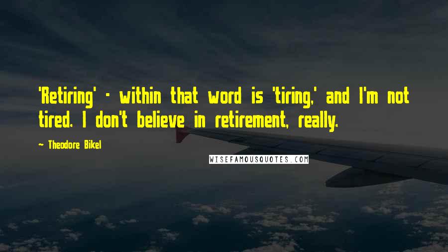 Theodore Bikel Quotes: 'Retiring' - within that word is 'tiring,' and I'm not tired. I don't believe in retirement, really.