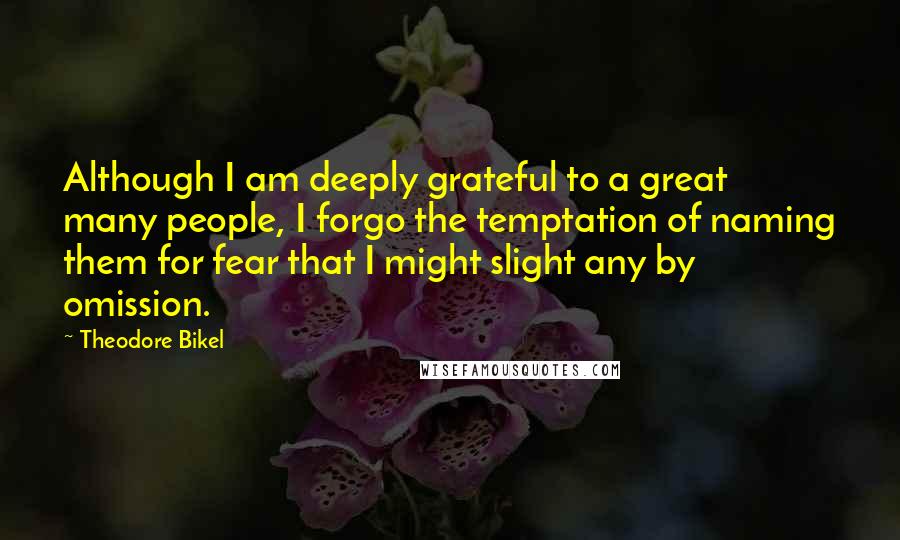 Theodore Bikel Quotes: Although I am deeply grateful to a great many people, I forgo the temptation of naming them for fear that I might slight any by omission.