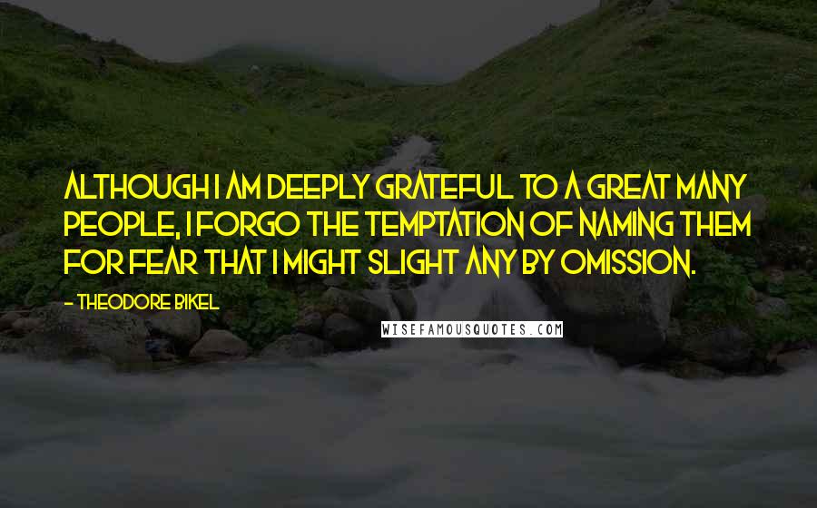 Theodore Bikel Quotes: Although I am deeply grateful to a great many people, I forgo the temptation of naming them for fear that I might slight any by omission.