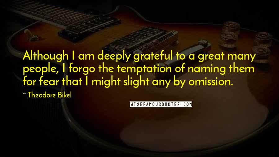 Theodore Bikel Quotes: Although I am deeply grateful to a great many people, I forgo the temptation of naming them for fear that I might slight any by omission.