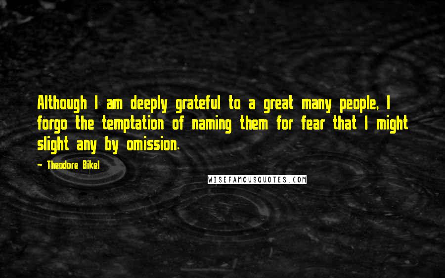 Theodore Bikel Quotes: Although I am deeply grateful to a great many people, I forgo the temptation of naming them for fear that I might slight any by omission.