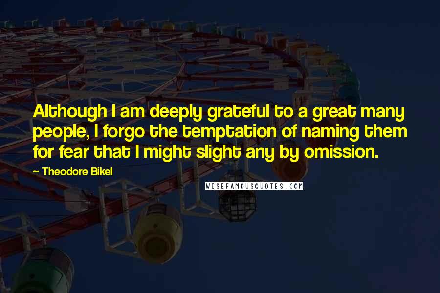 Theodore Bikel Quotes: Although I am deeply grateful to a great many people, I forgo the temptation of naming them for fear that I might slight any by omission.