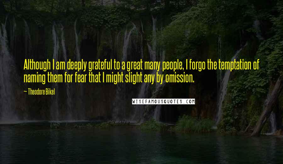 Theodore Bikel Quotes: Although I am deeply grateful to a great many people, I forgo the temptation of naming them for fear that I might slight any by omission.