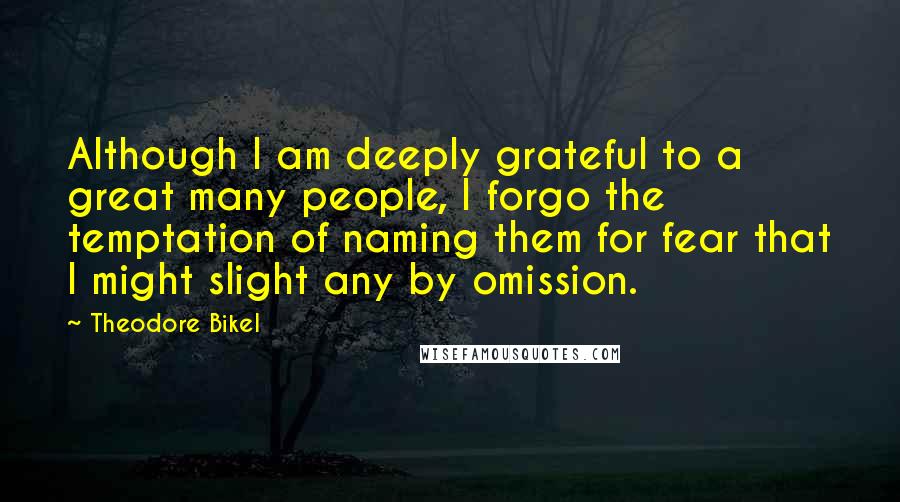 Theodore Bikel Quotes: Although I am deeply grateful to a great many people, I forgo the temptation of naming them for fear that I might slight any by omission.