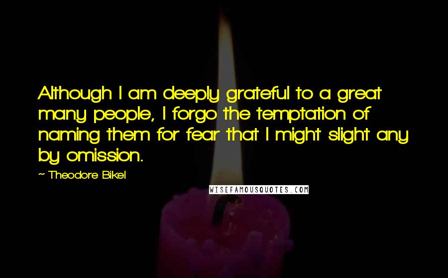 Theodore Bikel Quotes: Although I am deeply grateful to a great many people, I forgo the temptation of naming them for fear that I might slight any by omission.