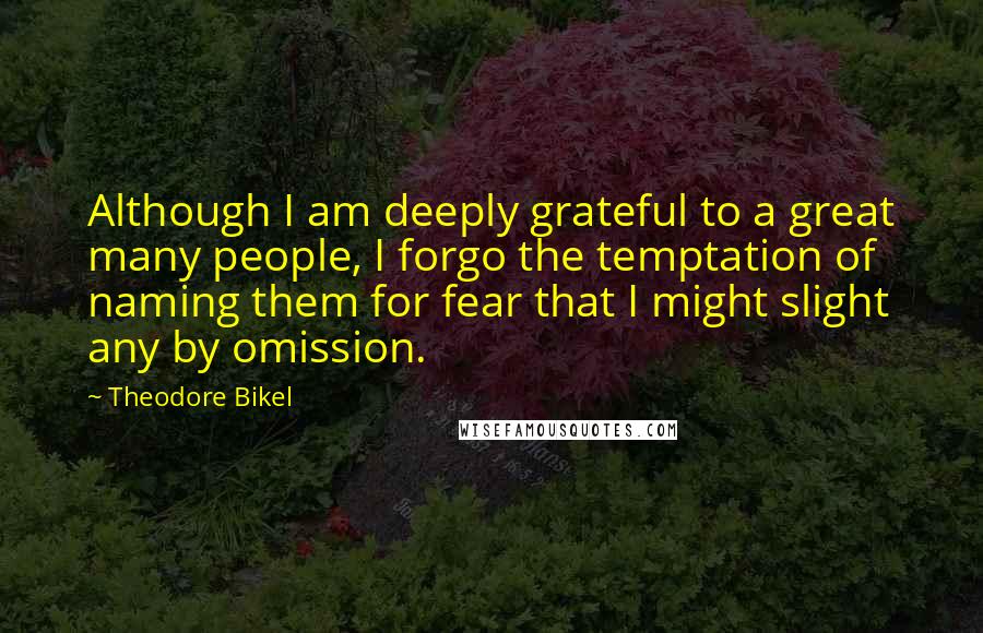 Theodore Bikel Quotes: Although I am deeply grateful to a great many people, I forgo the temptation of naming them for fear that I might slight any by omission.