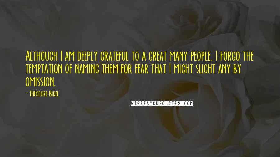 Theodore Bikel Quotes: Although I am deeply grateful to a great many people, I forgo the temptation of naming them for fear that I might slight any by omission.