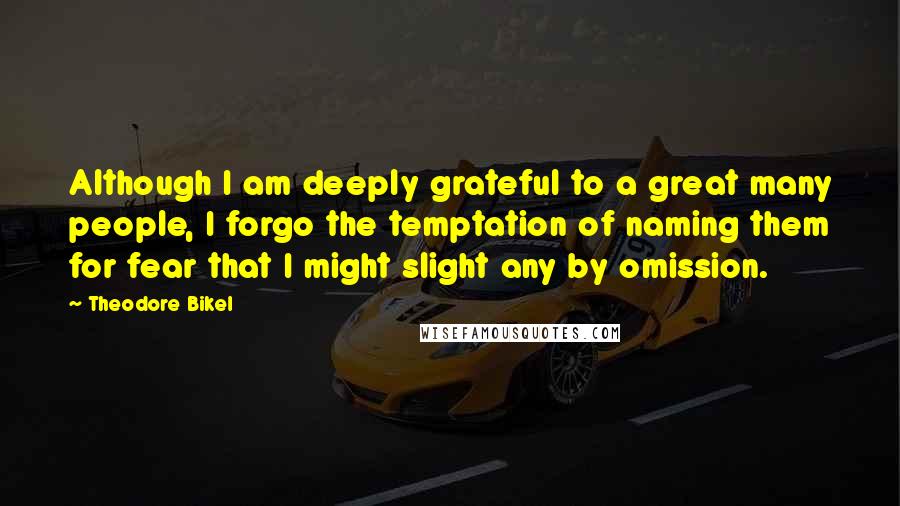 Theodore Bikel Quotes: Although I am deeply grateful to a great many people, I forgo the temptation of naming them for fear that I might slight any by omission.