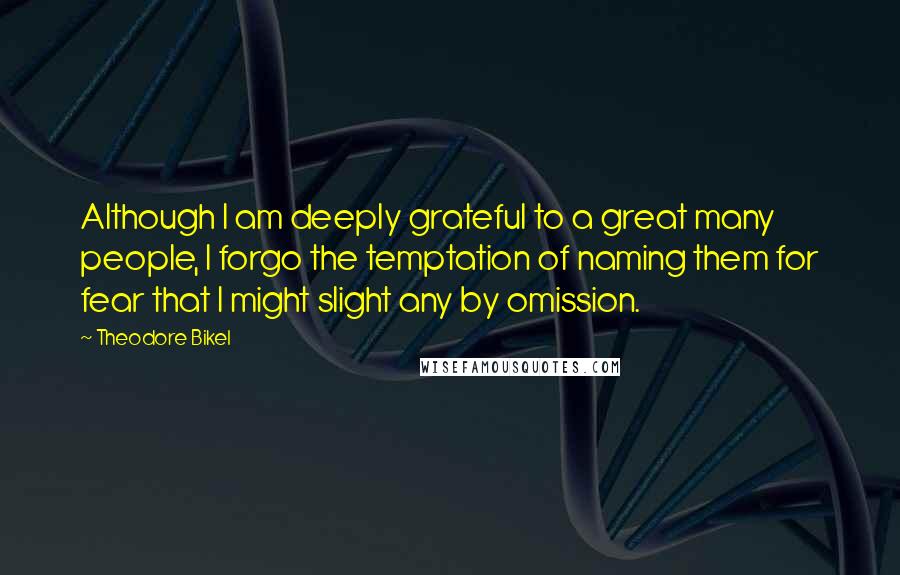 Theodore Bikel Quotes: Although I am deeply grateful to a great many people, I forgo the temptation of naming them for fear that I might slight any by omission.