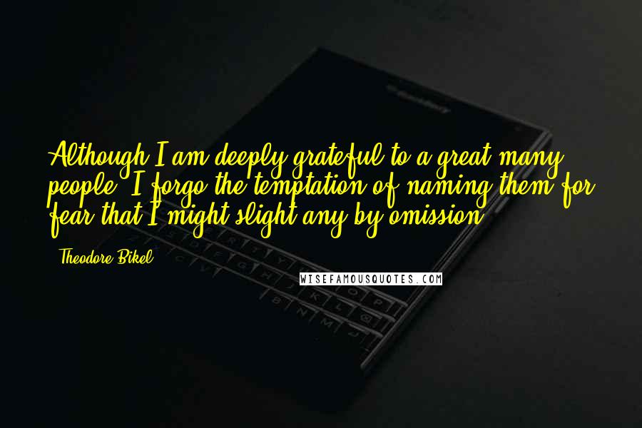 Theodore Bikel Quotes: Although I am deeply grateful to a great many people, I forgo the temptation of naming them for fear that I might slight any by omission.