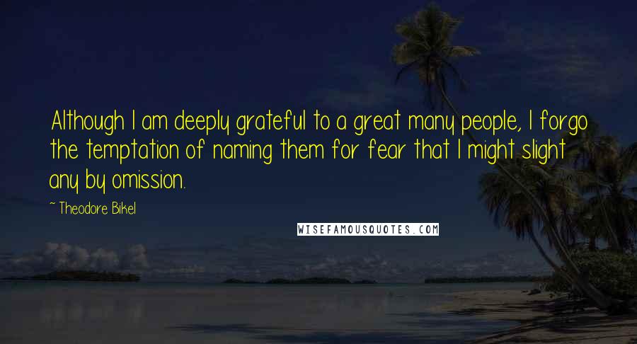 Theodore Bikel Quotes: Although I am deeply grateful to a great many people, I forgo the temptation of naming them for fear that I might slight any by omission.