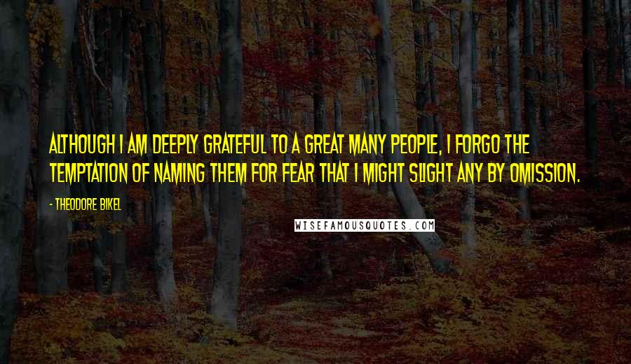 Theodore Bikel Quotes: Although I am deeply grateful to a great many people, I forgo the temptation of naming them for fear that I might slight any by omission.