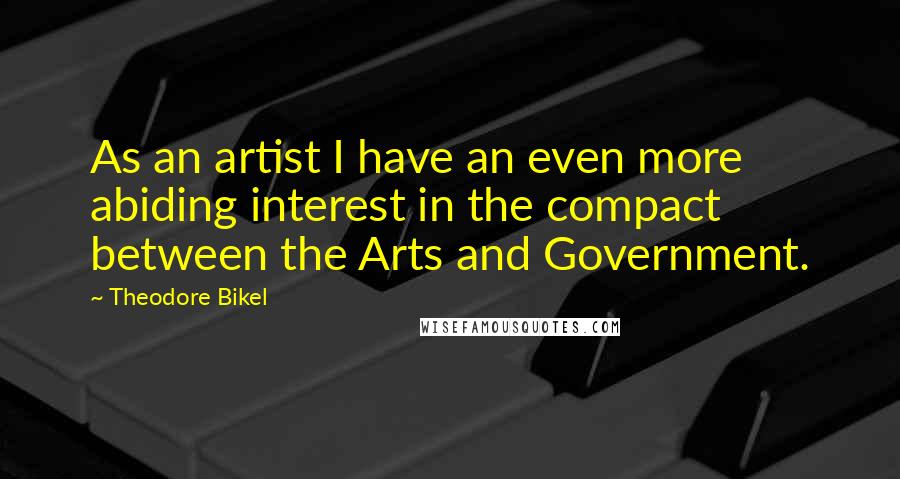 Theodore Bikel Quotes: As an artist I have an even more abiding interest in the compact between the Arts and Government.