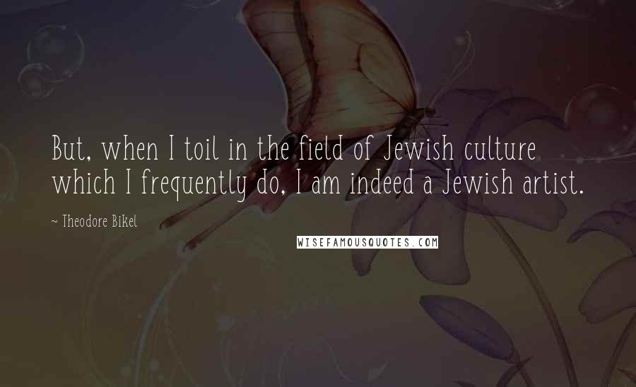 Theodore Bikel Quotes: But, when I toil in the field of Jewish culture which I frequently do, I am indeed a Jewish artist.