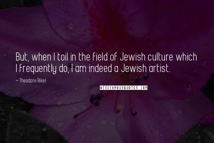 Theodore Bikel Quotes: But, when I toil in the field of Jewish culture which I frequently do, I am indeed a Jewish artist.