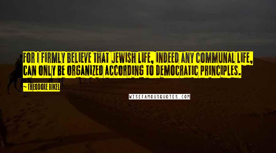 Theodore Bikel Quotes: For I firmly believe that Jewish life, indeed any communal life, can only be organized according to democratic principles.