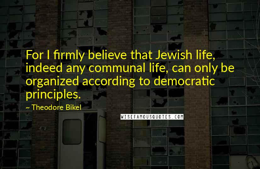 Theodore Bikel Quotes: For I firmly believe that Jewish life, indeed any communal life, can only be organized according to democratic principles.