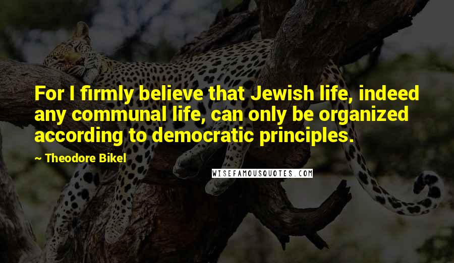 Theodore Bikel Quotes: For I firmly believe that Jewish life, indeed any communal life, can only be organized according to democratic principles.