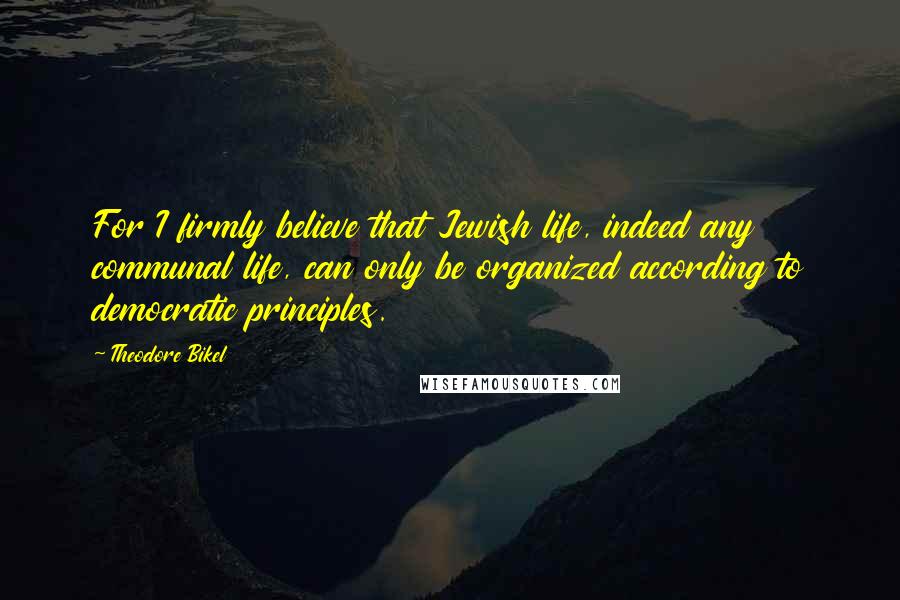 Theodore Bikel Quotes: For I firmly believe that Jewish life, indeed any communal life, can only be organized according to democratic principles.