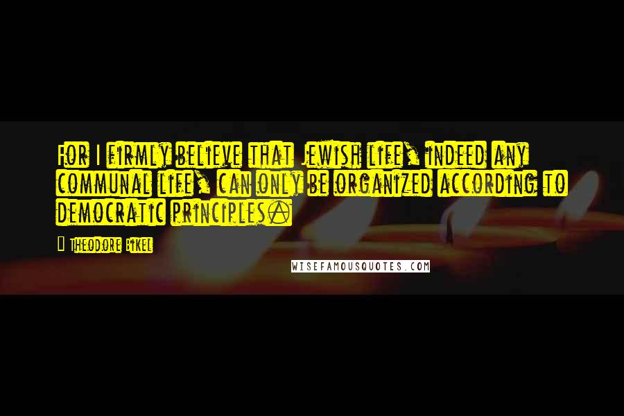 Theodore Bikel Quotes: For I firmly believe that Jewish life, indeed any communal life, can only be organized according to democratic principles.