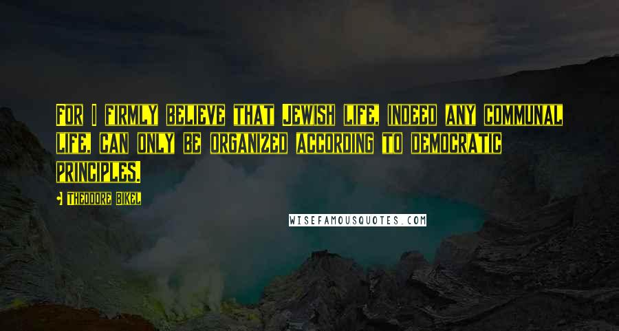 Theodore Bikel Quotes: For I firmly believe that Jewish life, indeed any communal life, can only be organized according to democratic principles.