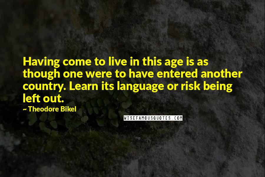 Theodore Bikel Quotes: Having come to live in this age is as though one were to have entered another country. Learn its language or risk being left out.