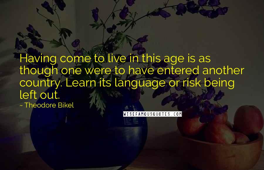 Theodore Bikel Quotes: Having come to live in this age is as though one were to have entered another country. Learn its language or risk being left out.