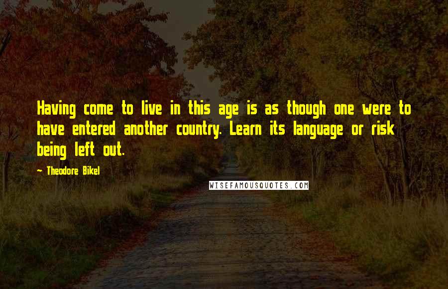 Theodore Bikel Quotes: Having come to live in this age is as though one were to have entered another country. Learn its language or risk being left out.