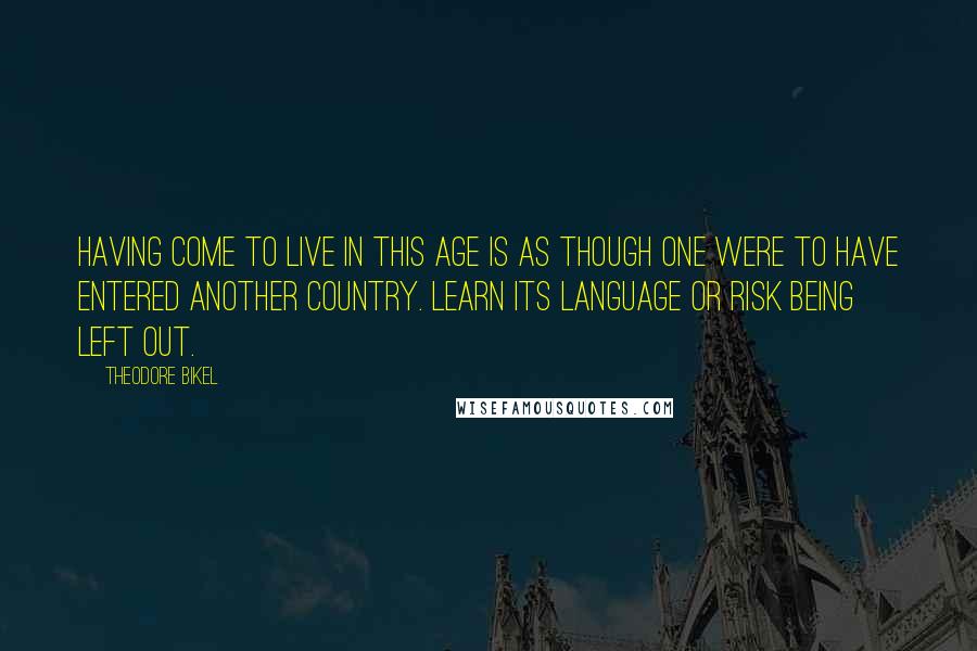 Theodore Bikel Quotes: Having come to live in this age is as though one were to have entered another country. Learn its language or risk being left out.
