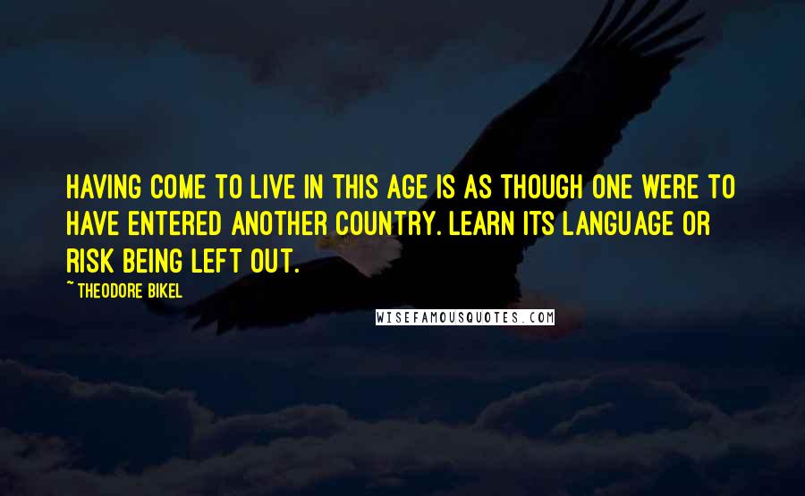 Theodore Bikel Quotes: Having come to live in this age is as though one were to have entered another country. Learn its language or risk being left out.