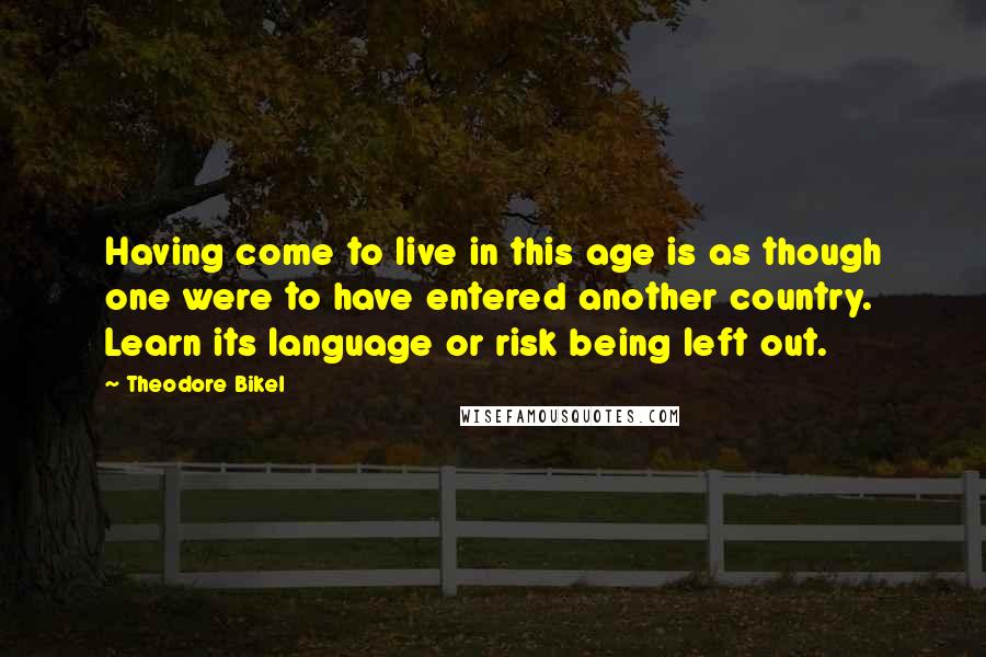 Theodore Bikel Quotes: Having come to live in this age is as though one were to have entered another country. Learn its language or risk being left out.