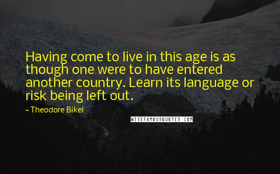Theodore Bikel Quotes: Having come to live in this age is as though one were to have entered another country. Learn its language or risk being left out.