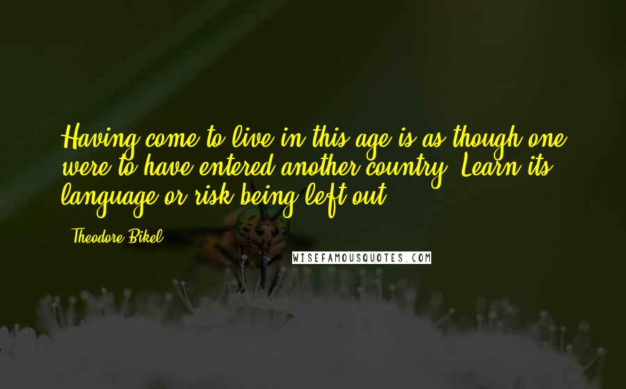 Theodore Bikel Quotes: Having come to live in this age is as though one were to have entered another country. Learn its language or risk being left out.