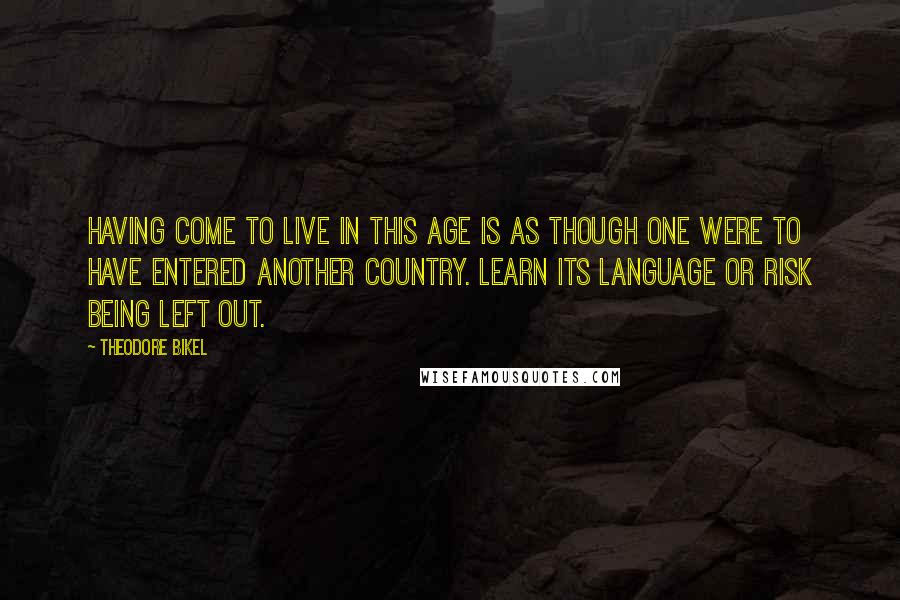 Theodore Bikel Quotes: Having come to live in this age is as though one were to have entered another country. Learn its language or risk being left out.