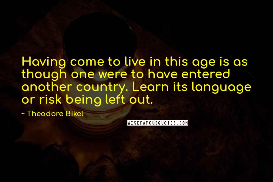 Theodore Bikel Quotes: Having come to live in this age is as though one were to have entered another country. Learn its language or risk being left out.