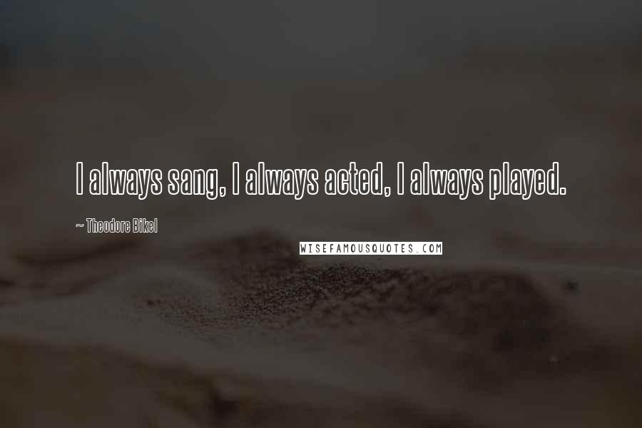 Theodore Bikel Quotes: I always sang, I always acted, I always played.
