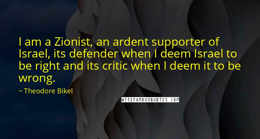 Theodore Bikel Quotes: I am a Zionist, an ardent supporter of Israel, its defender when I deem Israel to be right and its critic when I deem it to be wrong.